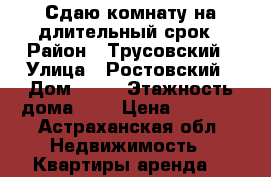 Сдаю комнату на длительный срок › Район ­ Трусовский › Улица ­ Ростовский › Дом ­ 19 › Этажность дома ­ 5 › Цена ­ 1 500 - Астраханская обл. Недвижимость » Квартиры аренда   